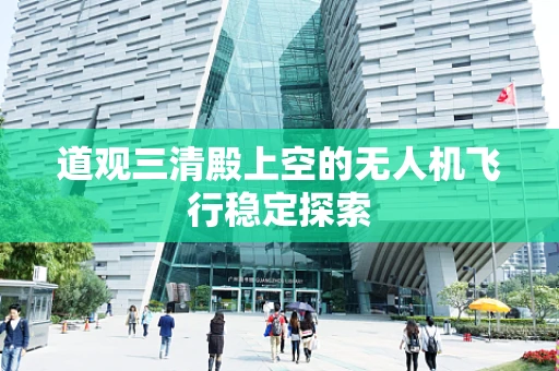 道观三清殿上空的无人机飞行稳定探索
