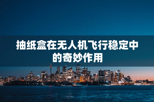 抽纸盒在无人机飞行稳定中的奇妙作用