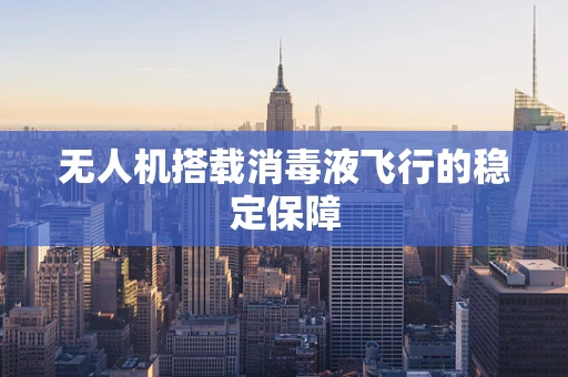 无人机搭载消毒液飞行的稳定保障