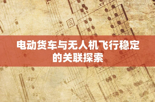 电动货车与无人机飞行稳定的关联探索