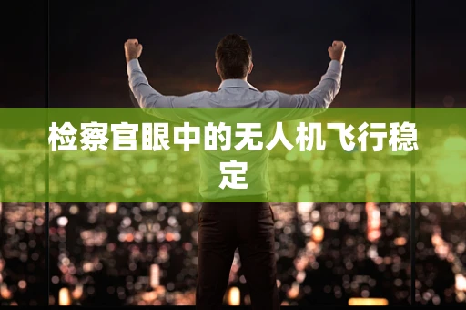 检察官眼中的无人机飞行稳定