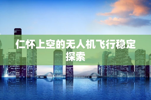 仁怀上空的无人机飞行稳定探索
