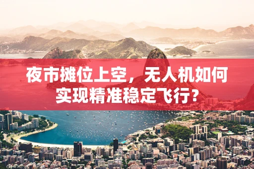 夜市摊位上空，无人机如何实现精准稳定飞行？