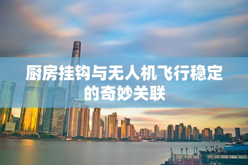 厨房挂钩与无人机飞行稳定的奇妙关联