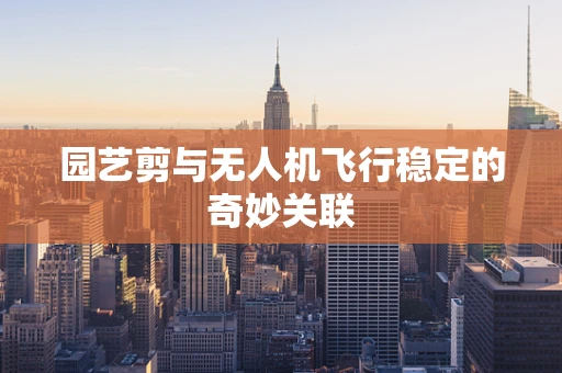园艺剪与无人机飞行稳定的奇妙关联