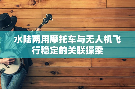 水陆两用摩托车与无人机飞行稳定的关联探索