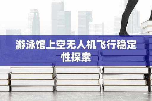 游泳馆上空无人机飞行稳定性探索
