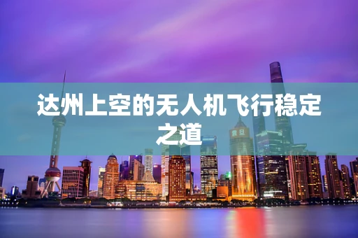 达州上空的无人机飞行稳定之道