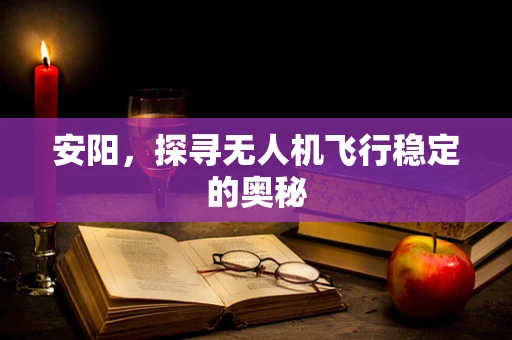 安阳，探寻无人机飞行稳定的奥秘