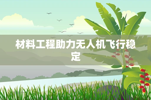 材料工程助力无人机飞行稳定