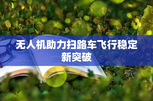 无人机助力扫路车飞行稳定新突破