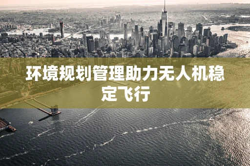环境规划管理助力无人机稳定飞行