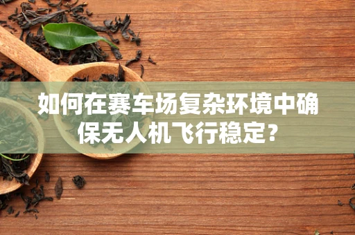 如何在赛车场复杂环境中确保无人机飞行稳定？