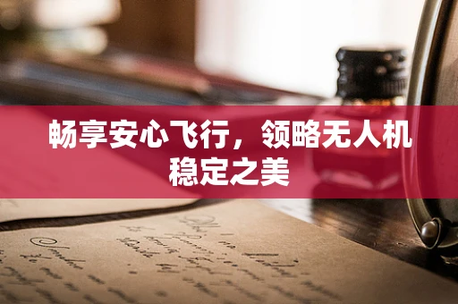 畅享安心飞行，领略无人机稳定之美