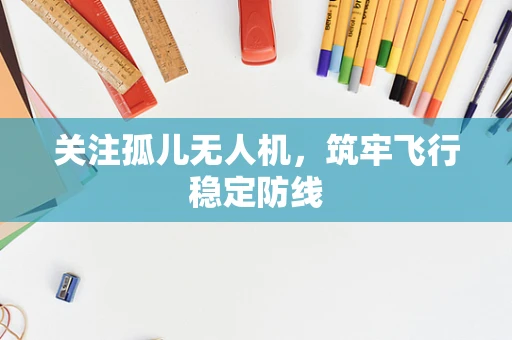 关注孤儿无人机，筑牢飞行稳定防线