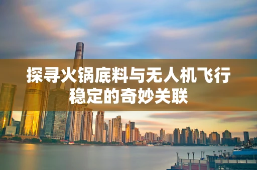 探寻火锅底料与无人机飞行稳定的奇妙关联