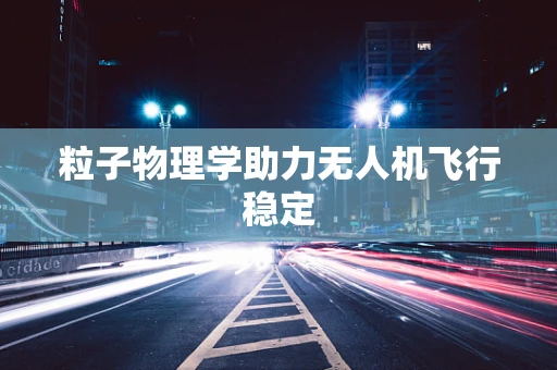 粒子物理学助力无人机飞行稳定