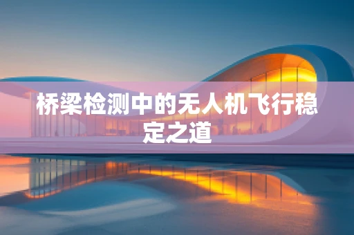 桥梁检测中的无人机飞行稳定之道