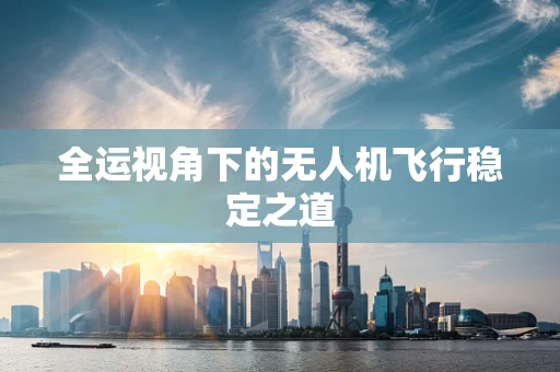全运视角下的无人机飞行稳定之道