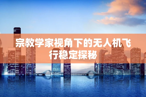 宗教学家视角下的无人机飞行稳定探秘