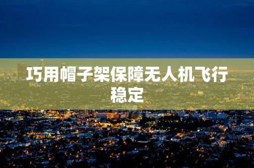 巧用帽子架保障无人机飞行稳定