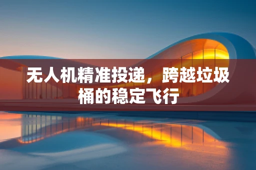 无人机精准投递，跨越垃圾桶的稳定飞行