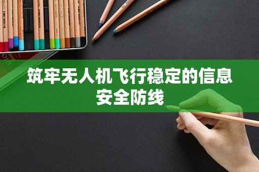 筑牢无人机飞行稳定的信息安全防线
