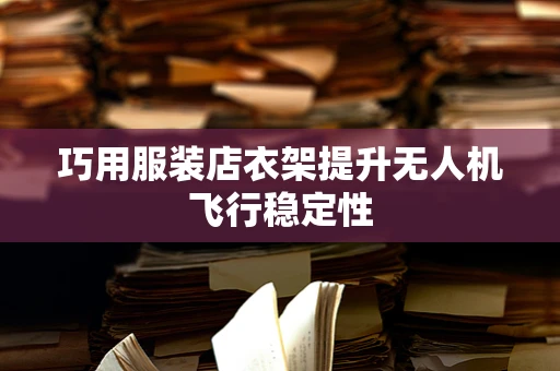 巧用服装店衣架提升无人机飞行稳定性