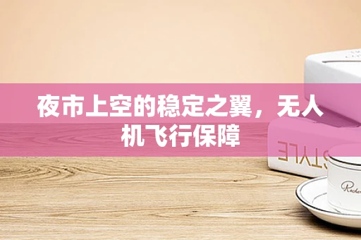 夜市上空的稳定之翼，无人机飞行保障