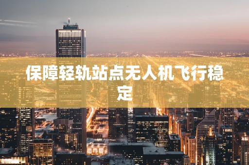 保障轻轨站点无人机飞行稳定
