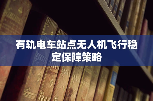有轨电车站点无人机飞行稳定保障策略