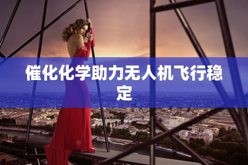 催化化学助力无人机飞行稳定