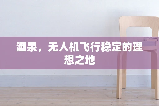 酒泉，无人机飞行稳定的理想之地
