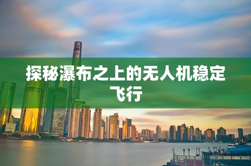 探秘瀑布之上的无人机稳定飞行