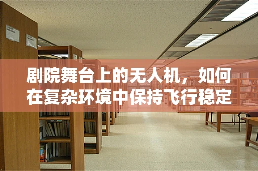 剧院舞台上的无人机，如何在复杂环境中保持飞行稳定？