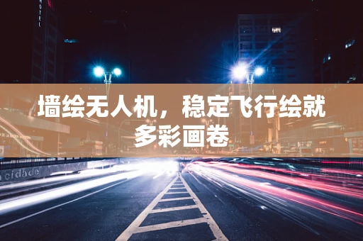 墙绘无人机，稳定飞行绘就多彩画卷