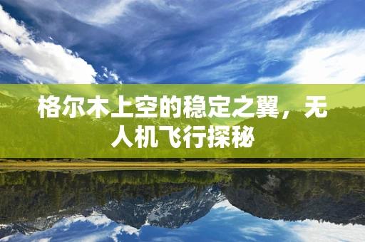 格尔木上空的稳定之翼，无人机飞行探秘