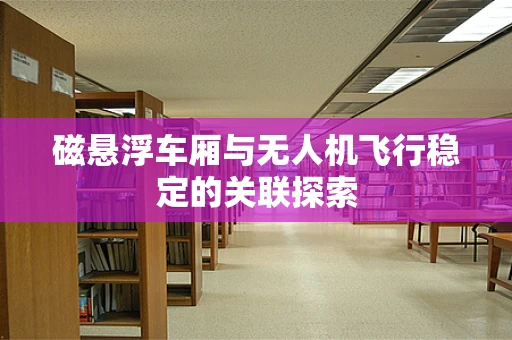 磁悬浮车厢与无人机飞行稳定的关联探索