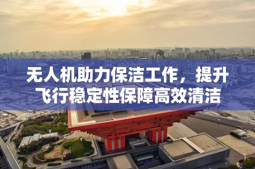无人机助力保洁工作，提升飞行稳定性保障高效清洁