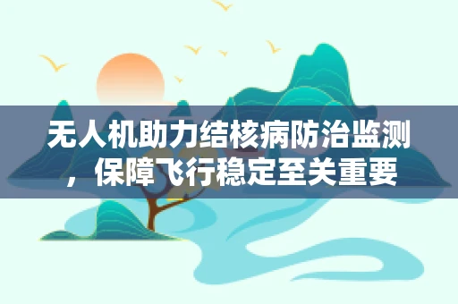 无人机助力结核病防治监测，保障飞行稳定至关重要