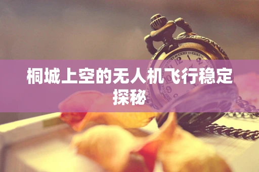 桐城上空的无人机飞行稳定探秘