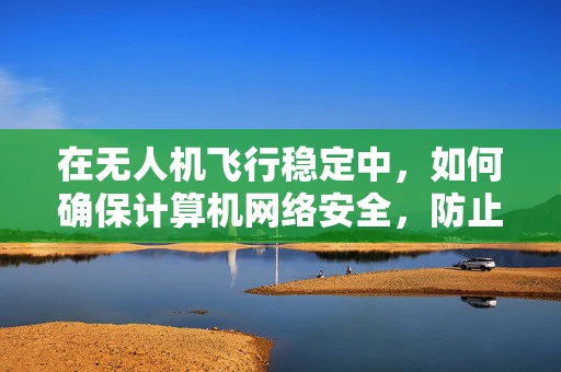 在无人机飞行稳定中，如何确保计算机网络安全，防止数据篡改与黑客攻击？