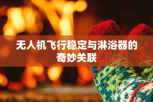 无人机飞行稳定与淋浴器的奇妙关联