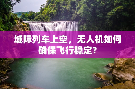 城际列车上空，无人机如何确保飞行稳定？