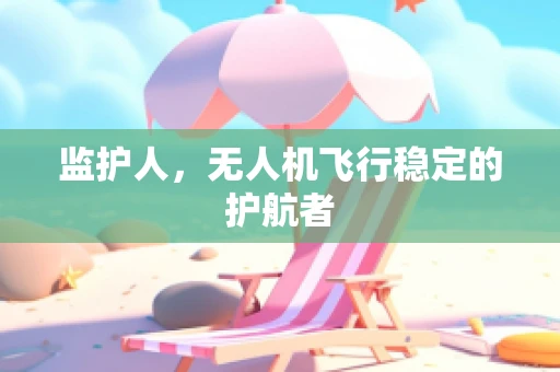 监护人，无人机飞行稳定的护航者