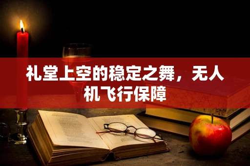 礼堂上空的稳定之舞，无人机飞行保障