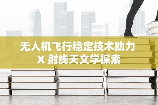 无人机飞行稳定技术助力 X 射线天文学探索