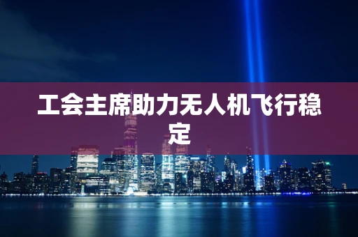 工会主席助力无人机飞行稳定