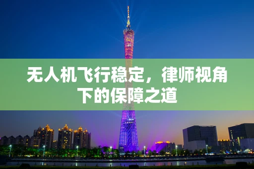 无人机飞行稳定，律师视角下的保障之道