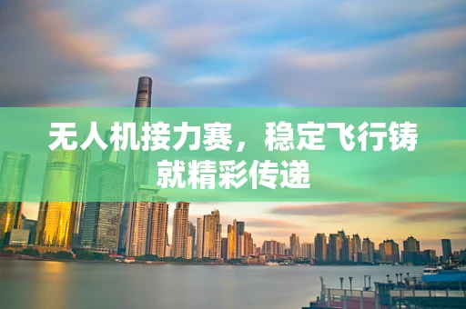 无人机接力赛，稳定飞行铸就精彩传递